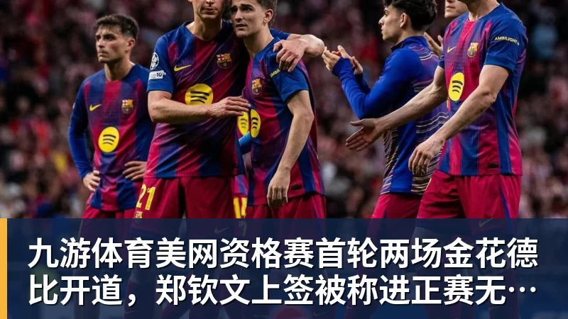 九游体育美网资格赛首轮两场金花德比开道,郑钦文上签被称进正赛无悬念