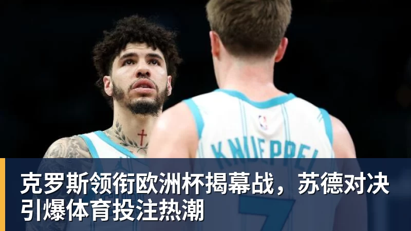 克罗斯领衔欧洲杯揭幕战,苏德对决引爆体育投注热潮