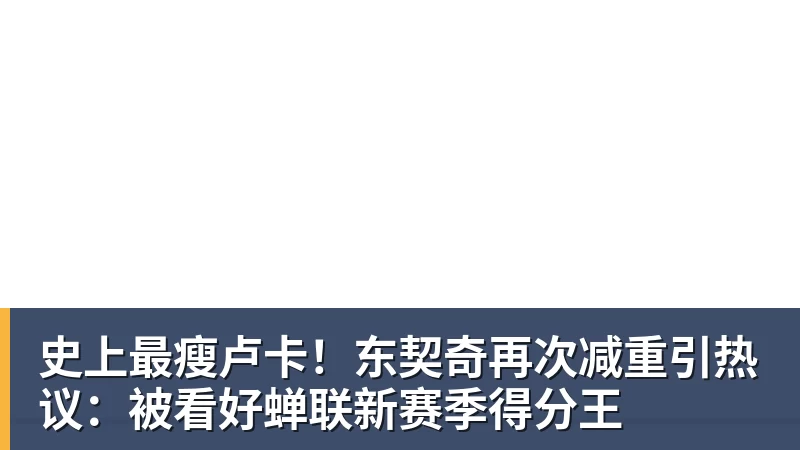 史上最瘦卢卡！东契奇再次减重引热议：被看好蝉联新赛季得分王