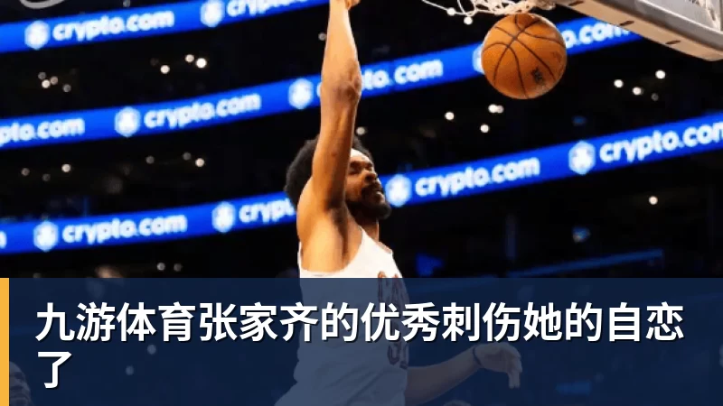 九游体育张家齐的优秀刺伤她的自恋了