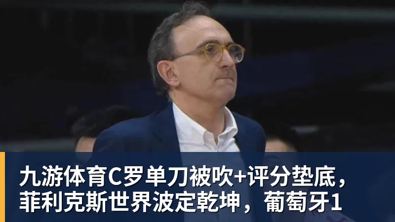 九游体育C罗单刀被吹+评分垫底,菲利克斯世界波定乾坤,葡萄牙1