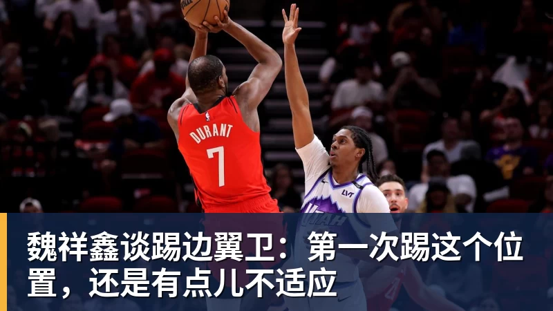 九游体育魏祥鑫谈踢边翼卫:第一次踢这个位置,还是有点儿不适应