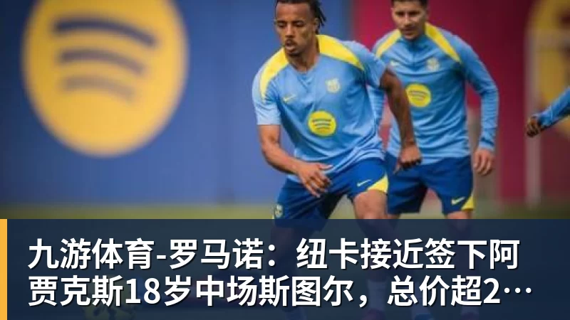 九游体育-罗马诺:纽卡接近签下阿贾克斯18岁中场斯图尔,总价超2500万欧