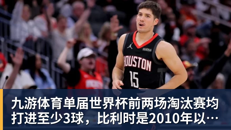 九游体育单届世界杯前两场淘汰赛均打进至少3球,比利时是2010年以来首队