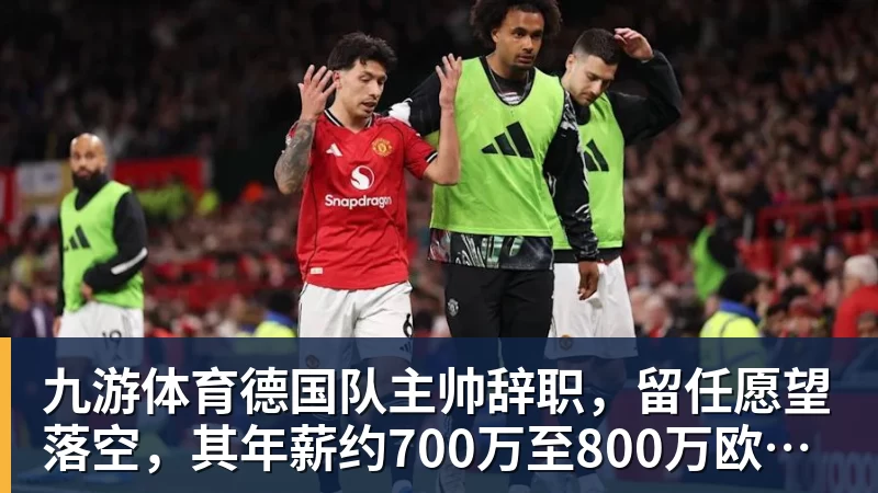 九游体育德国队主帅辞职，留任愿望落空，其年薪约700万至800万欧元，若被解雇将获七位数遣散费，德国足协：在沉重打击后，不能让一切简单回归原样