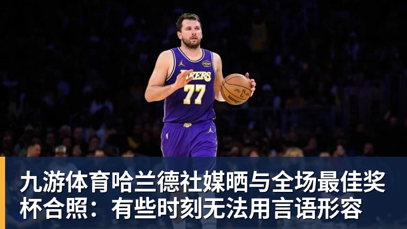 九游体育哈兰德社媒晒与全场最佳奖杯合照:有些时刻无法用言语形容