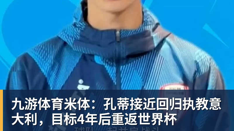 九游体育米体：孔蒂接近回归执教意大利，目标4年后重返世界杯