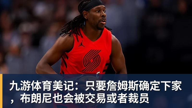 九游体育美记：只要詹姆斯确定下家，布朗尼也会被交易或者裁员