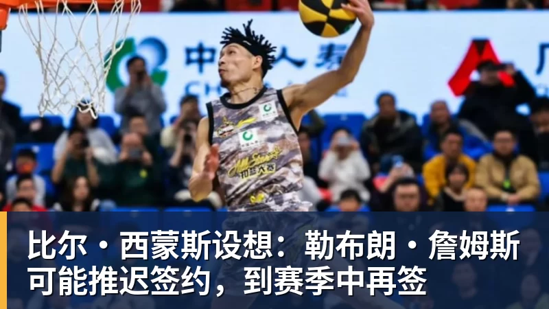 比尔·西蒙斯设想:勒布朗·詹姆斯可能推迟签约,到赛季中再签