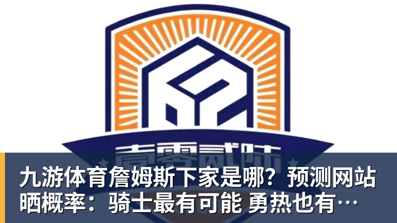 九游体育詹姆斯下家是哪？预测网站晒概率：骑士最有可能 勇热也有机会