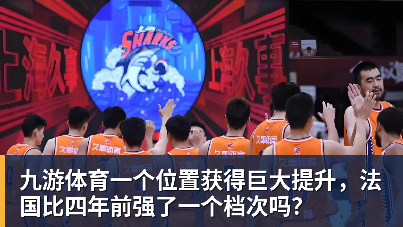 九游体育一个位置获得巨大提升，法国比四年前强了一个档次吗？