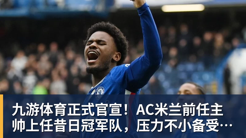 九游体育正式官宣!AC米兰前任主帅上任昔日冠军队,压力不小备受指责