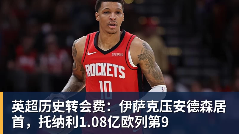 九游体育英超历史转会费:伊萨克压安德森居首,托纳利1.08亿欧列第9
