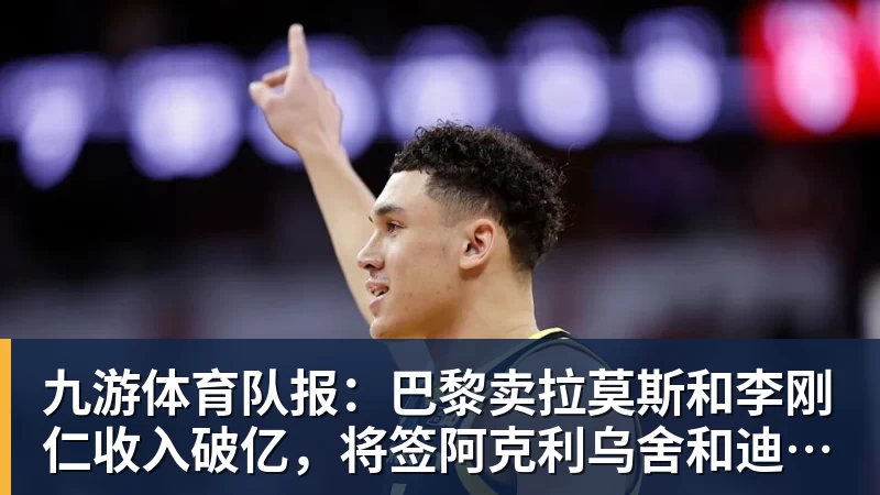九游体育队报:巴黎卖拉莫斯和李刚仁收入破亿,将签阿克利乌舍和迪奥曼德