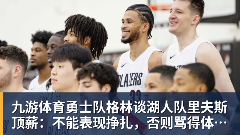 九游体育勇士队格林谈湖人队里夫斯顶薪：不能表现挣扎，否则骂得体无完肤