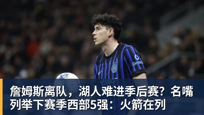 詹姆斯离队,湖人难进季后赛?名嘴列举下赛季西部5强:火箭在列
