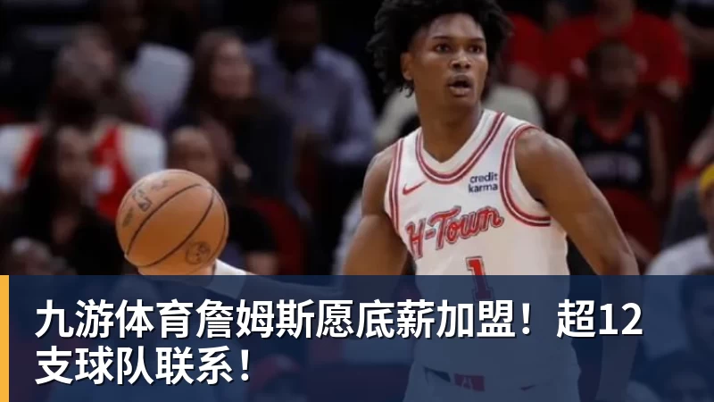 九游体育詹姆斯愿底薪加盟!超12支球队联系!