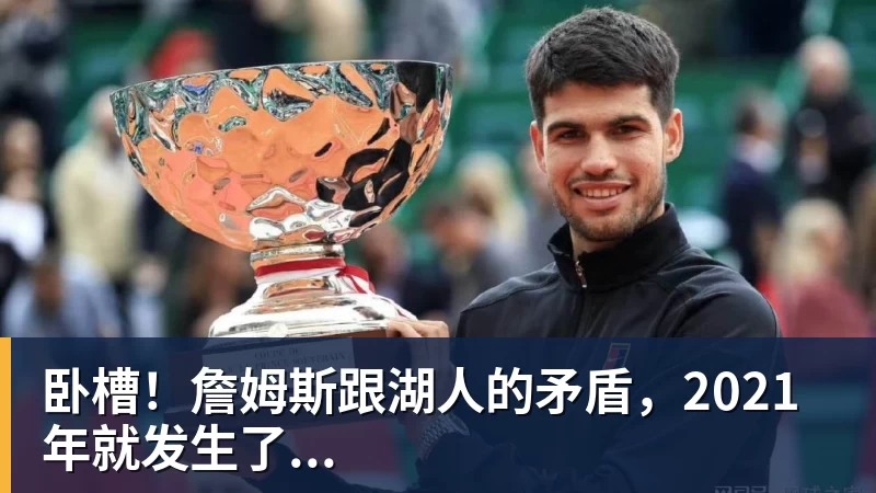 卧槽!詹姆斯跟湖人的矛盾,2021年就发生了...