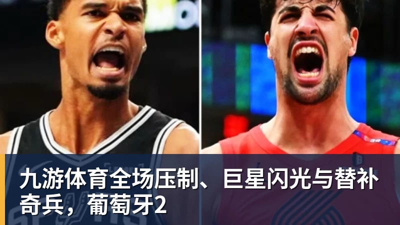 九游体育全场压制、巨星闪光与替补奇兵，葡萄牙2