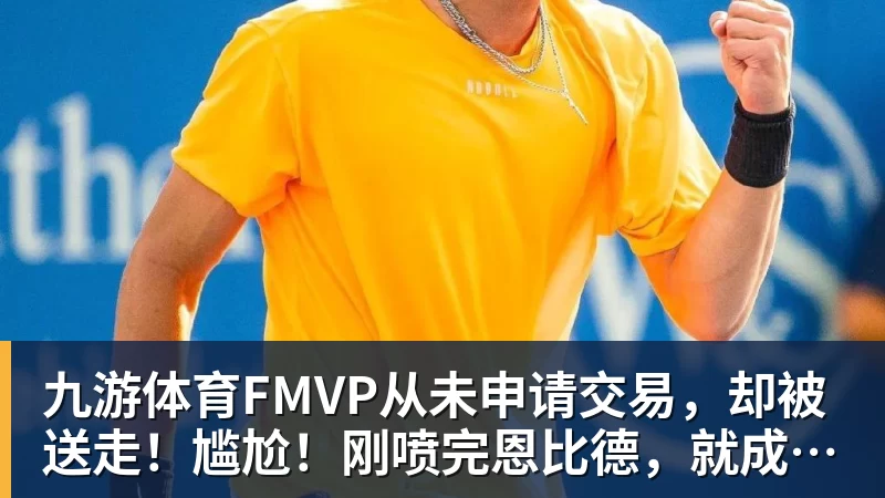 九游体育FMVP从未申请交易，却被送走！尴尬！刚喷完恩比德，就成队友！