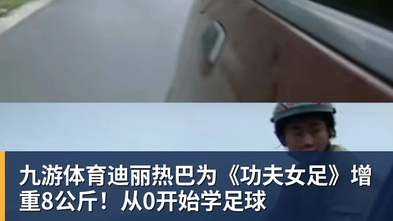 九游体育迪丽热巴为《功夫女足》增重8公斤!从0开始学足球