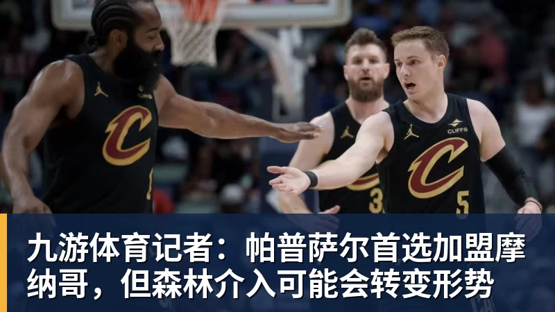 九游体育记者：帕普萨尔首选加盟摩纳哥，但森林介入可能会转变形势
