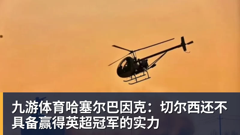 九游体育哈塞尔巴因克:切尔西还不具备赢得英超冠军的实力
