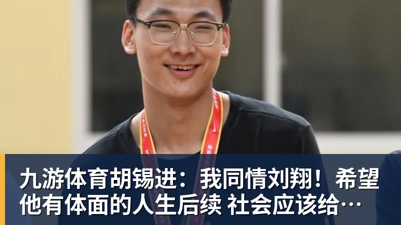 九游体育胡锡进:我同情刘翔!希望他有体面的人生后续 社会应该给予善待