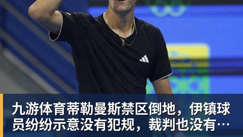 九游体育蒂勒曼斯禁区倒地,伊镇球员纷纷示意没有犯规,裁判也没有判点球
