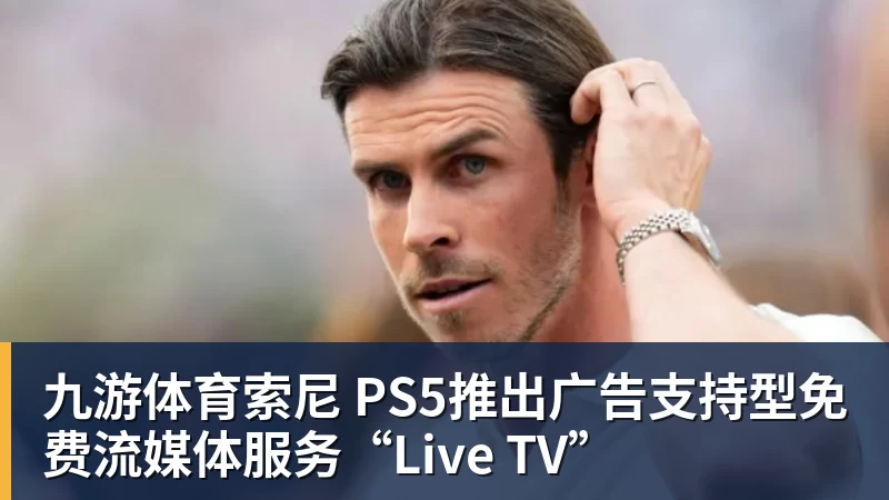 九游体育索尼 PS5推出广告支持型免费流媒体服务“Live TV”
