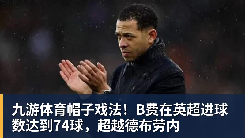 九游体育帽子戏法!B费在英超进球数达到74球,超越德布劳内