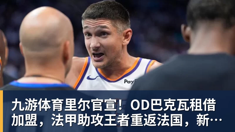 九游体育里尔官宣！OD巴克瓦租借加盟，法甲助攻王者重返法国，新赛季冲击欧冠