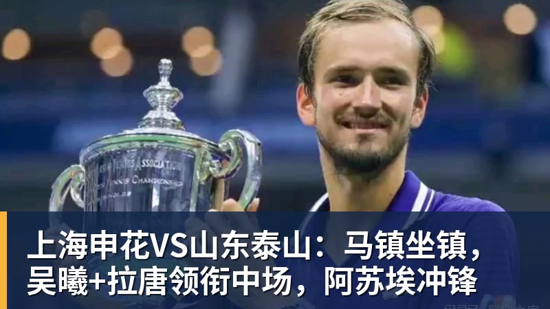 九游体育上海申花VS山东泰山:马镇坐镇,吴曦+拉唐领衔中场,阿苏埃冲锋