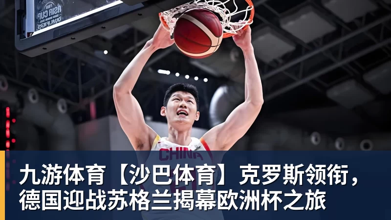 九游体育【沙巴体育】克罗斯领衔，德国迎战苏格兰揭幕欧洲杯之旅