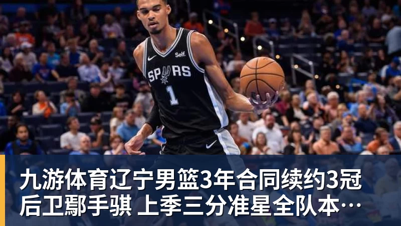 九游体育辽宁男篮3年合同续约3冠后卫鄢手骐 上季三分准星全队本土第一