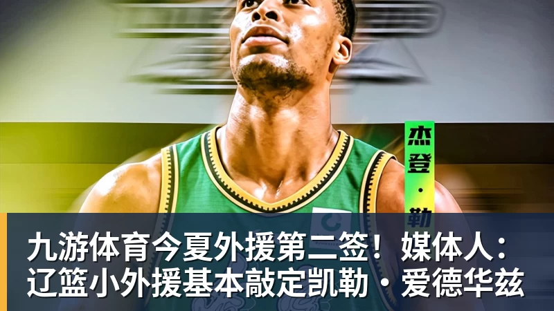 九游体育今夏外援第二签！媒体人：辽篮小外援基本敲定凯勒·爱德华兹