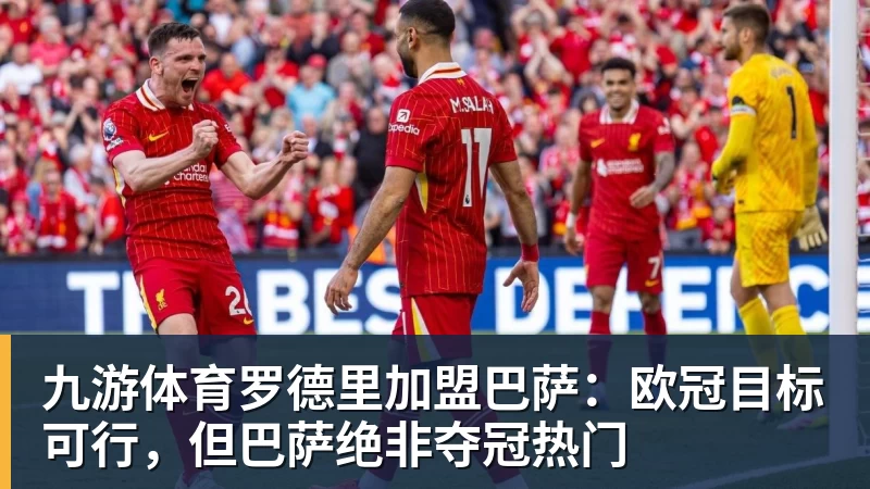 九游体育罗德里加盟巴萨：欧冠目标可行，但巴萨绝非夺冠热门