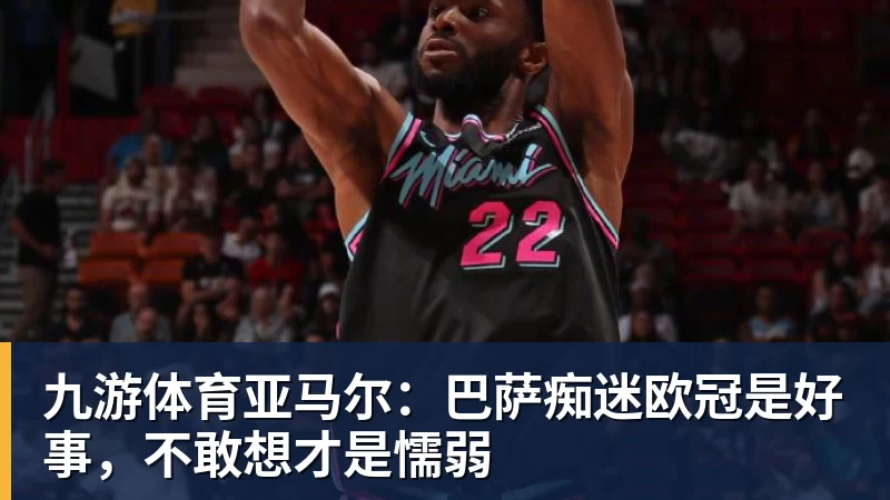 九游体育亚马尔：巴萨痴迷欧冠是好事，不敢想才是懦弱