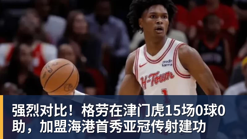 强烈对比!格劳在津门虎15场0球0助,加盟海港首秀亚冠传射建功