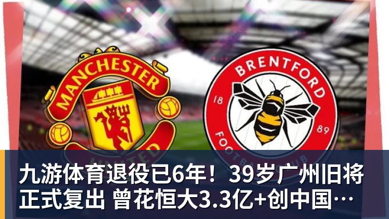 九游体育退役已6年!39岁广州旧将正式复出 曾花恒大3.3亿+创中国足球纪录