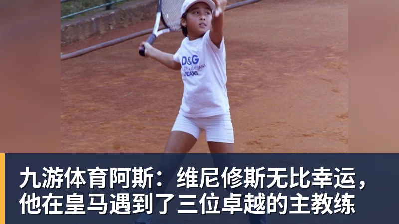 九游体育阿斯:维尼修斯无比幸运,他在皇马遇到了三位卓越的主教练