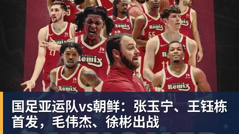 九游体育国足亚运队vs朝鲜：张玉宁、王钰栋首发，毛伟杰、徐彬出战