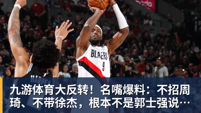 九游体育大反转！名嘴爆料：不招周琦、不带徐杰，根本不是郭士强说了算！
