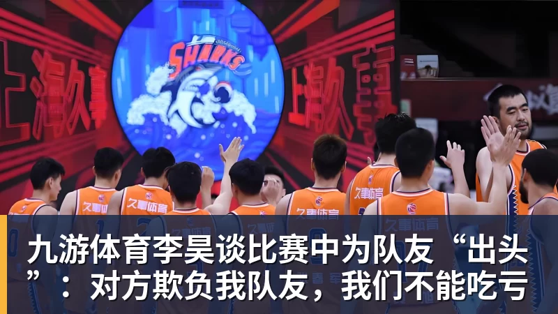 九游体育李昊谈比赛中为队友“出头”：对方欺负我队友，我们不能吃亏