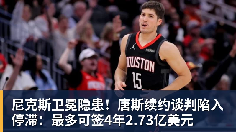 尼克斯卫冕隐患！唐斯续约谈判陷入停滞：最多可签4年2.73亿美元