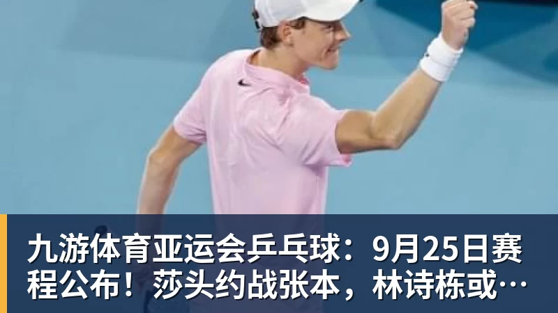 九游体育亚运会乒乓球：9月25日赛程公布！莎头约战张本，林诗栋或一日5战