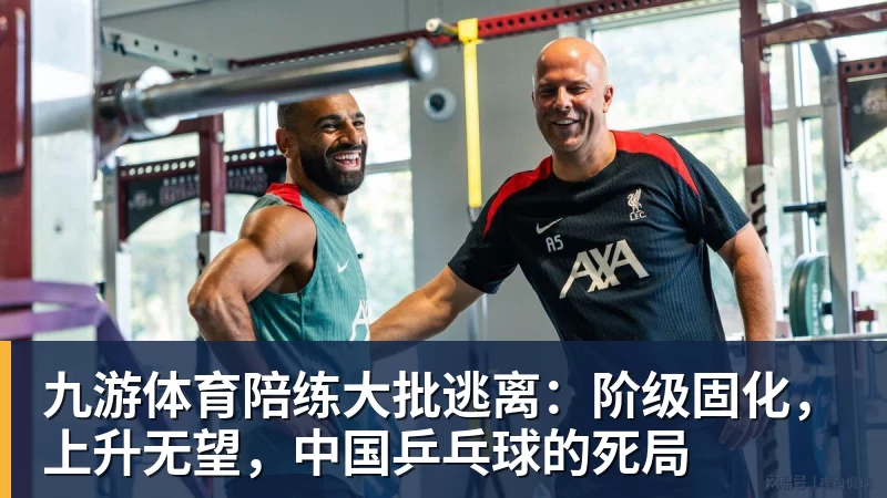 九游体育陪练大批逃离：阶级固化，上升无望，中国乒乓球的死局