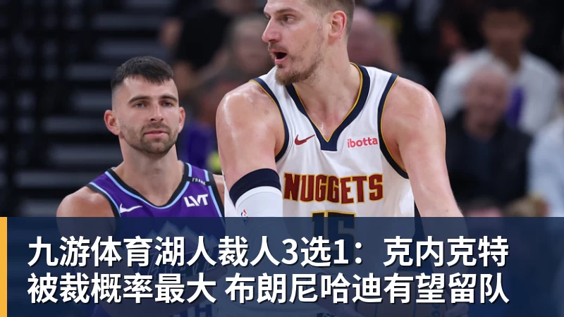 九游体育湖人裁人3选1:克内克特被裁概率最大 布朗尼哈迪有望留队