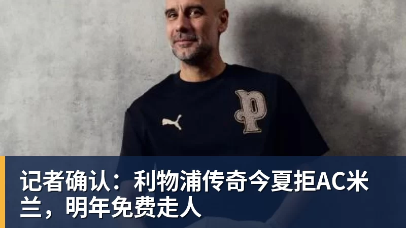 记者确认:利物浦传奇今夏拒AC米兰,明年免费走人