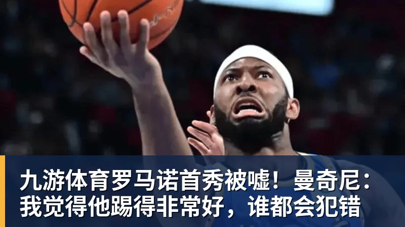 九游体育罗马诺首秀被嘘！曼奇尼：我觉得他踢得非常好，谁都会犯错